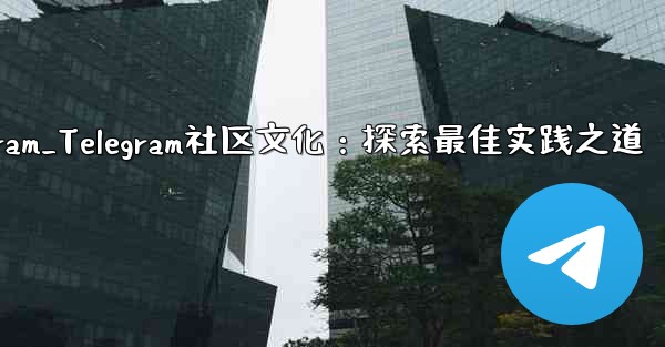 textnow telegram_Telegram社区文化：探索最佳实践之道