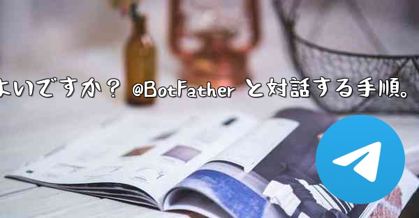 Telegram で独自のボットを作成するにはどうすればよいですか？ @BotFather と対話する手順。