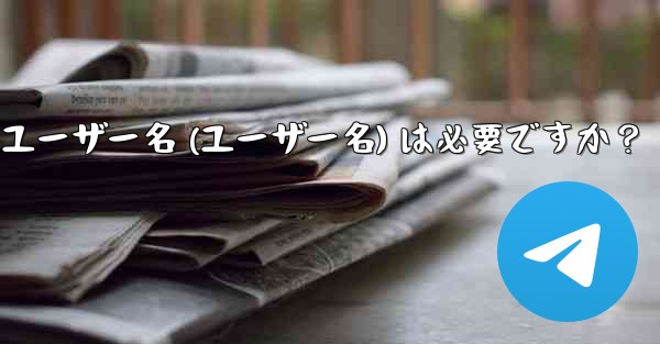 telegram のユーザー名 (ユーザー名) は必要ですか？