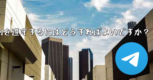 Telegram の使用に関して、さまざまな国-地域の法律や規制を遵守するにはどうすればよいですか？