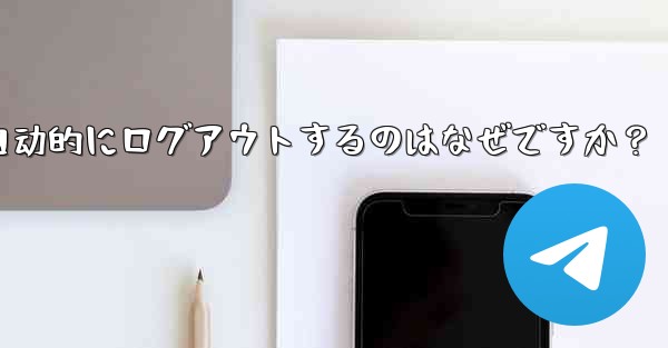 telegram アカウントが自动的にログアウトするのはなぜですか？