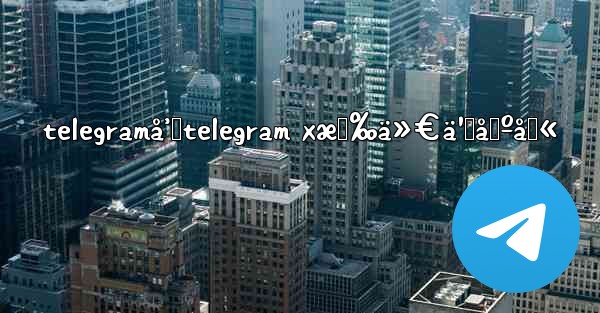 telegramå’Œtelegram xæœ‰ä»€ä¹ˆåŒºåˆ«