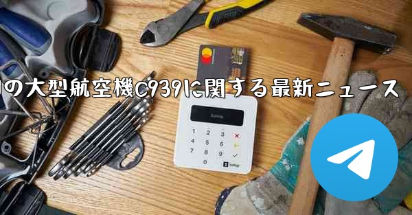 中国の大型航空機C939に関する最新ニュース