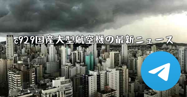 c929国産大型航空機の最新ニュース