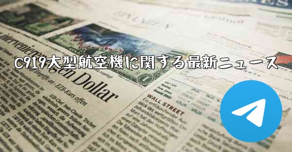 C919大型航空機に関する最新ニュース