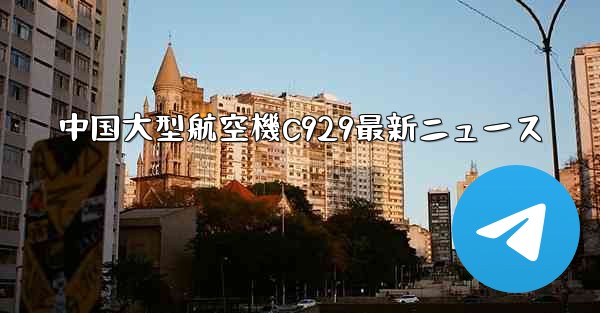 中国大型航空機C929最新ニュース