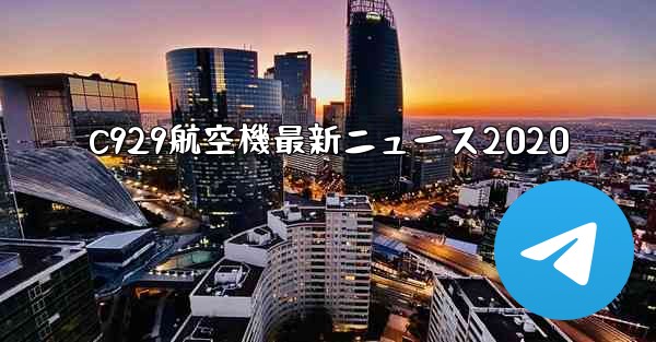 C929航空機最新ニュース2020