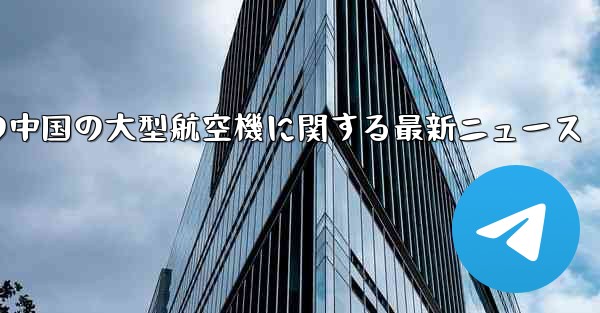 今日の中国の大型航空機に関する最新ニュース