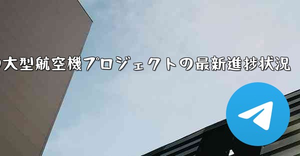 中国の大型航空機プロジェクトの最新進捗状況
