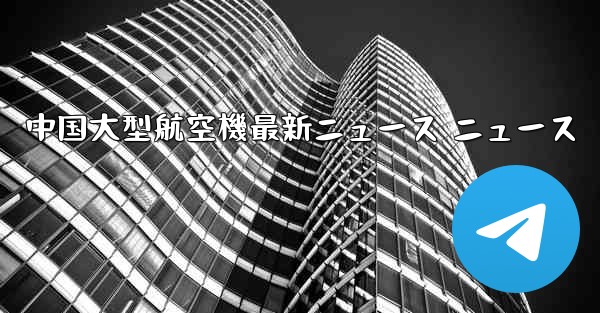 中国大型航空機最新ニュース ニュース