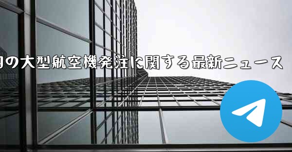 中国の大型航空機発注に関する最新ニュース